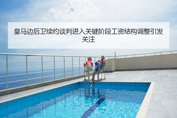 皇马边后卫续约谈判进入关键阶段工资结构调整引发关注
