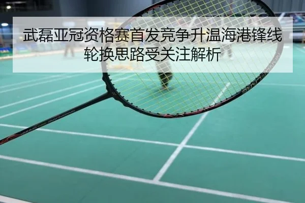 武磊亚冠资格赛首发竞争升温海港锋线轮换思路受关注解析
