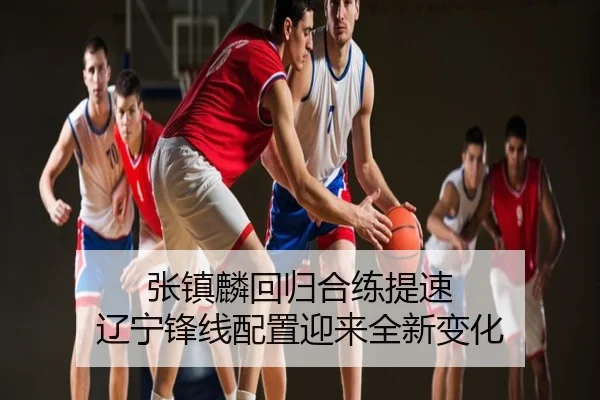 张镇麟回归合练提速 辽宁锋线配置迎来全新变化