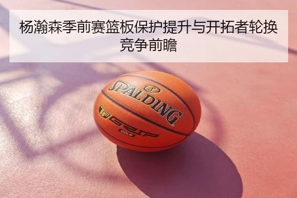 杨瀚森季前赛篮板保护提升与开拓者轮换竞争前瞻