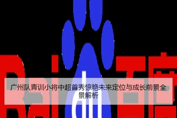 广州队青训小将中超首秀惊艳未来定位与成长前景全景解析