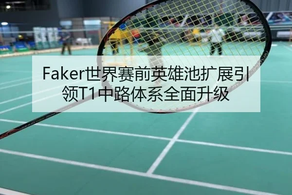 Faker世界赛前英雄池扩展引领T1中路体系全面升级