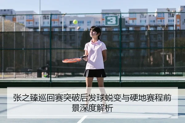 张之臻巡回赛突破后发球蜕变与硬地赛程前景深度解析